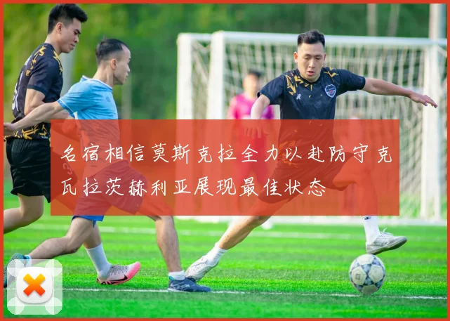 名宿相信莫斯克拉全力以赴防守克瓦拉茨赫利亚展现最佳状态