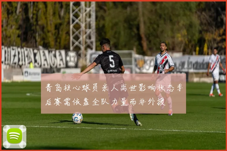 青岛核心球员亲人离世影响状态季后赛需依靠全队力量而非外援