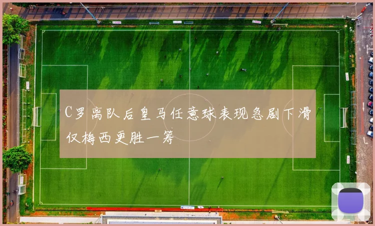 C罗离队后皇马任意球表现急剧下滑仅梅西更胜一筹