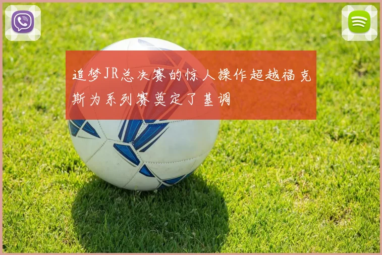 追梦JR总决赛的惊人操作超越福克斯为系列赛奠定了基调