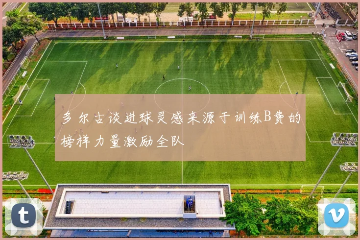 多尔古谈进球灵感来源于训练B费的榜样力量激励全队