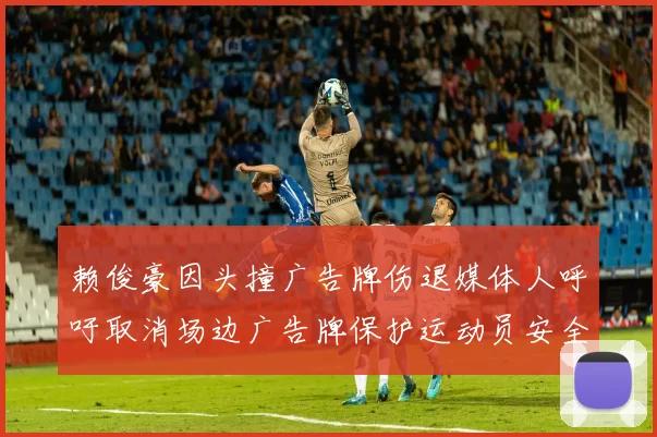 赖俊豪因头撞广告牌伤退媒体人呼吁取消场边广告牌保护运动员安全