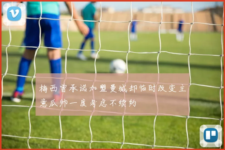 梅西曾承诺加盟曼城却临时改变主意瓜帅一度考虑不续约