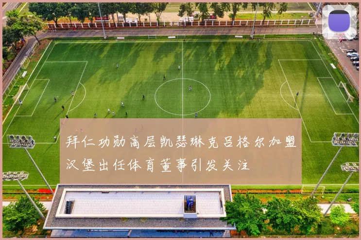 拜仁功勋高层凯瑟琳克吕格尔加盟汉堡出任体育董事引发关注