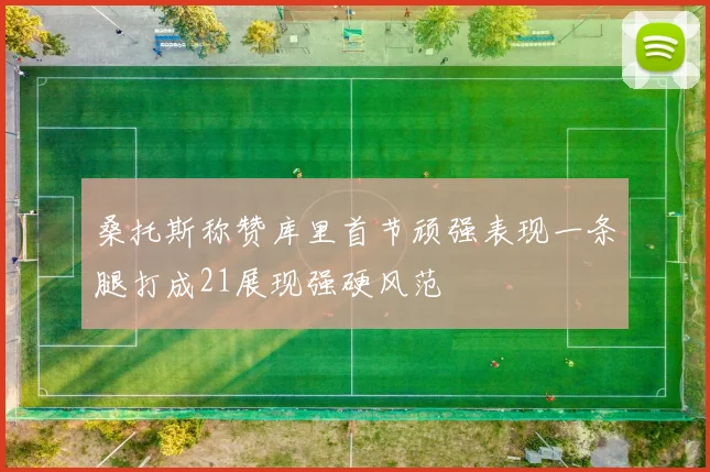 桑托斯称赞库里首节顽强表现一条腿打成21展现强硬风范