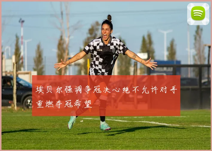 埃贝尔强调争冠决心绝不允许对手重燃夺冠希望
