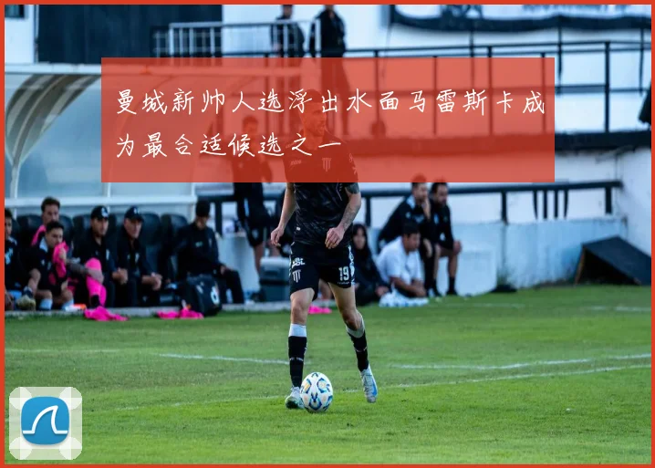 曼城新帅人选浮出水面马雷斯卡成为最合适候选之一