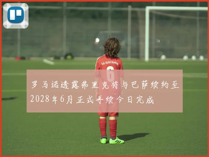 罗马诺透露弗里克将与巴萨续约至2028年6月正式手续今日完成