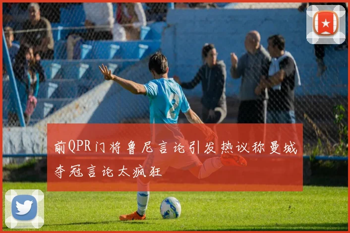 前QPR门将鲁尼言论引发热议称曼城夺冠言论太疯狂