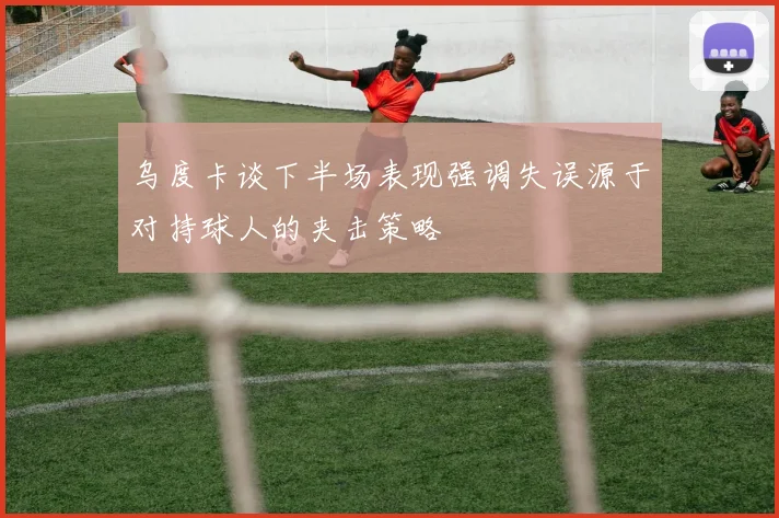 乌度卡谈下半场表现强调失误源于对持球人的夹击策略