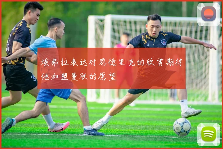 埃弗拉表达对恩德里克的欣赏期待他加盟曼联的愿望