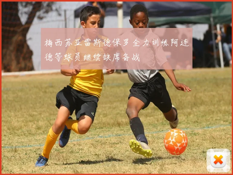 梅西苏亚雷斯德保罗全力训练阿连德等球员继续缺席备战