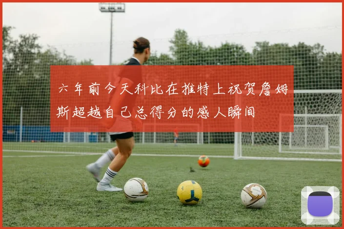 六年前今天科比在推特上祝贺詹姆斯超越自己总得分的感人瞬间