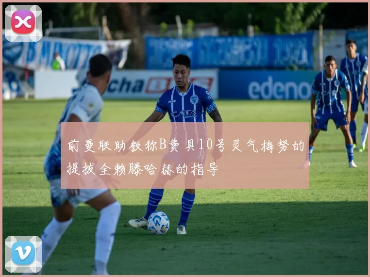前曼联助教称B费具10号灵气梅努的提拔全赖滕哈赫的指导