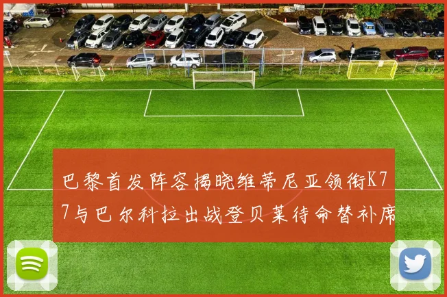 巴黎首发阵容揭晓维蒂尼亚领衔K77与巴尔科拉出战登贝莱待命替补席