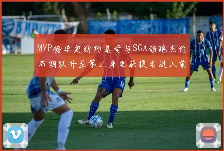 MVP榜单更新约基奇与SGA领跑杰伦布朗跃升至第三库里获提名进入前十