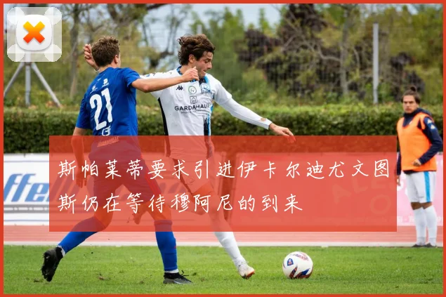 斯帕莱蒂要求引进伊卡尔迪尤文图斯仍在等待穆阿尼的到来
