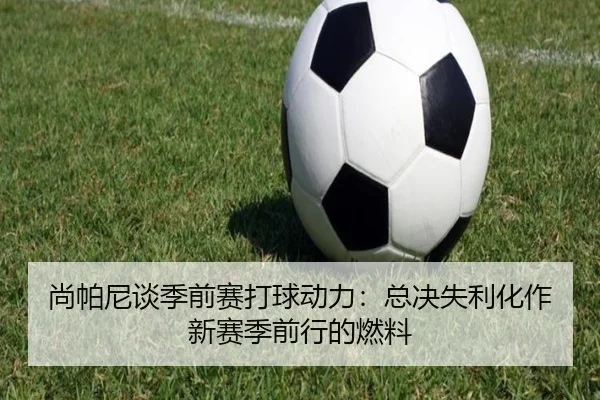 尚帕尼谈季前赛打球动力：总决失利化作新赛季前行的燃料